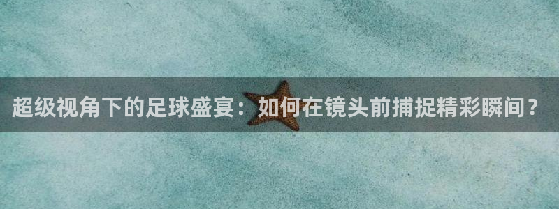 超级视角下的足球盛宴:如何在镜头前捕捉精彩瞬间?